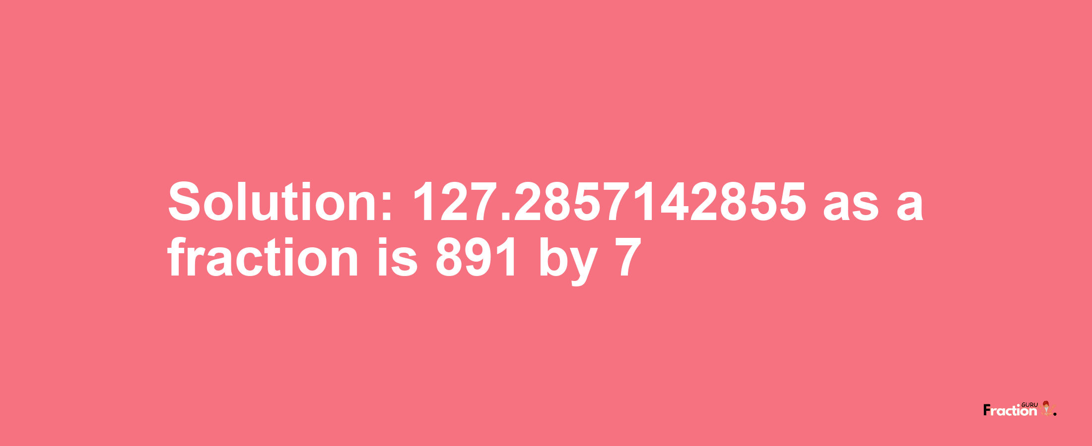 Solution:127.2857142855 as a fraction is 891/7
